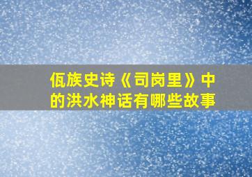 佤族史诗《司岗里》中的洪水神话有哪些故事