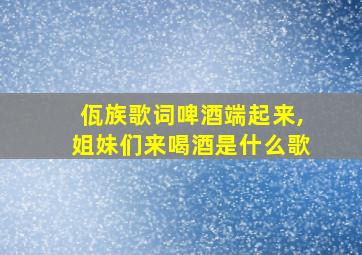 佤族歌词啤酒端起来,姐妹们来喝酒是什么歌