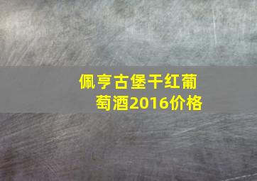 佩亨古堡干红葡萄酒2016价格