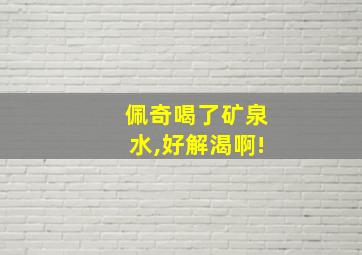 佩奇喝了矿泉水,好解渴啊!