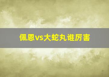 佩恩vs大蛇丸谁厉害