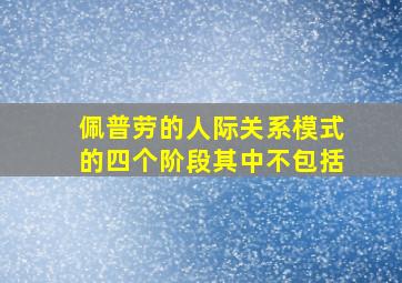 佩普劳的人际关系模式的四个阶段其中不包括