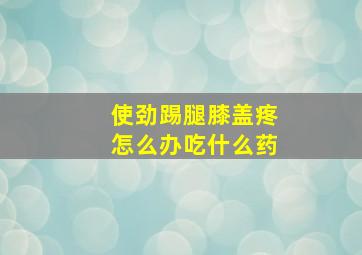 使劲踢腿膝盖疼怎么办吃什么药