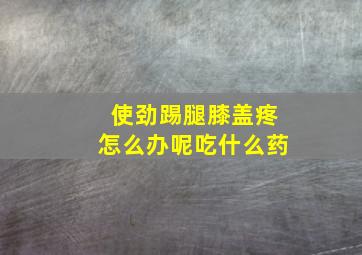 使劲踢腿膝盖疼怎么办呢吃什么药