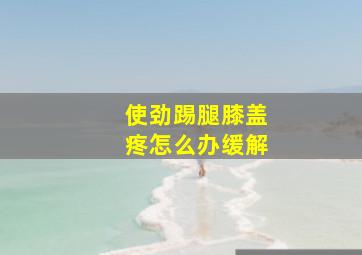 使劲踢腿膝盖疼怎么办缓解