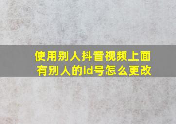 使用别人抖音视频上面有别人的id号怎么更改