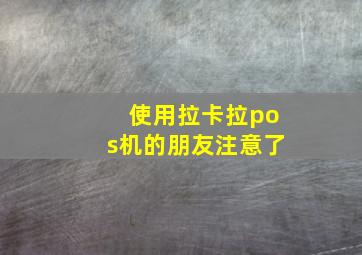 使用拉卡拉pos机的朋友注意了