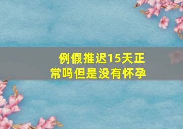 例假推迟15天正常吗但是没有怀孕