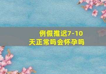 例假推迟7-10天正常吗会怀孕吗