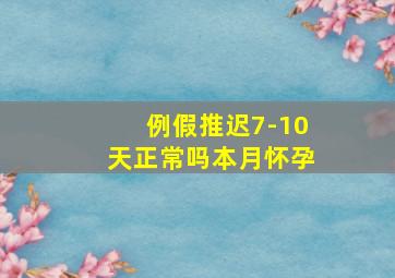 例假推迟7-10天正常吗本月怀孕