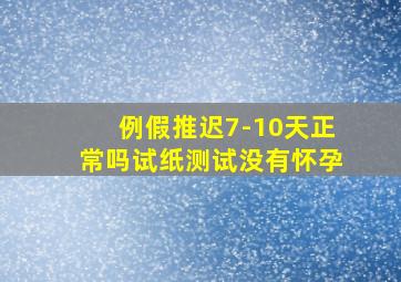 例假推迟7-10天正常吗试纸测试没有怀孕