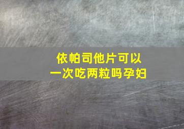 依帕司他片可以一次吃两粒吗孕妇