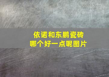 依诺和东鹏瓷砖哪个好一点呢图片