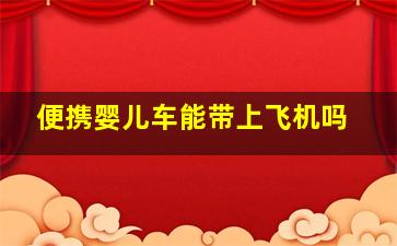 便携婴儿车能带上飞机吗