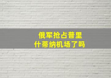 俄军抢占普里什蒂纳机场了吗