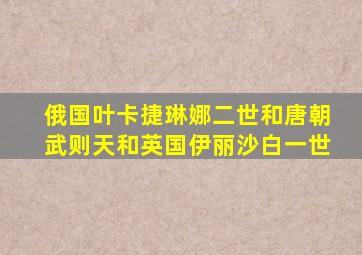 俄国叶卡捷琳娜二世和唐朝武则天和英国伊丽沙白一世