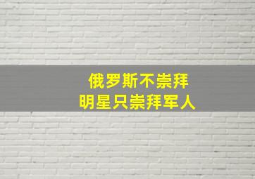 俄罗斯不崇拜明星只崇拜军人