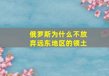 俄罗斯为什么不放弃远东地区的领土