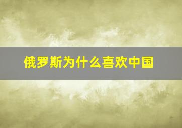 俄罗斯为什么喜欢中国