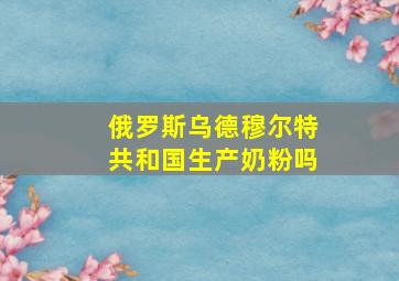 俄罗斯乌德穆尔特共和国生产奶粉吗