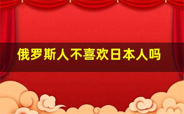 俄罗斯人不喜欢日本人吗