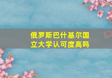 俄罗斯巴什基尔国立大学认可度高吗