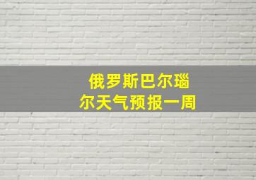 俄罗斯巴尔瑙尔天气预报一周