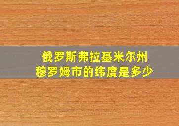 俄罗斯弗拉基米尔州穆罗姆市的纬度是多少