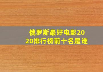 俄罗斯最好电影2020排行榜前十名是谁