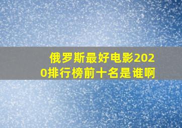 俄罗斯最好电影2020排行榜前十名是谁啊