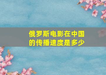 俄罗斯电影在中国的传播速度是多少