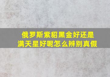 俄罗斯紫貂黑金好还是满天星好呢怎么辨别真假