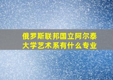 俄罗斯联邦国立阿尔泰大学艺术系有什么专业