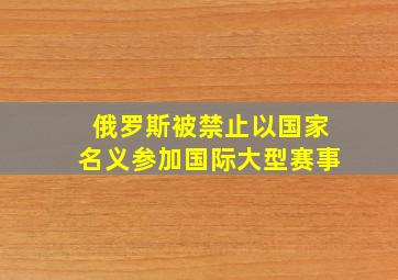 俄罗斯被禁止以国家名义参加国际大型赛事