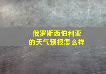 俄罗斯西伯利亚的天气预报怎么样