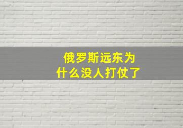 俄罗斯远东为什么没人打仗了