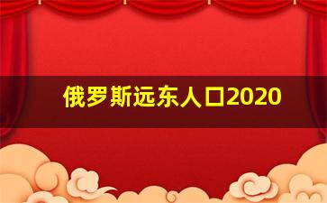 俄罗斯远东人口2020