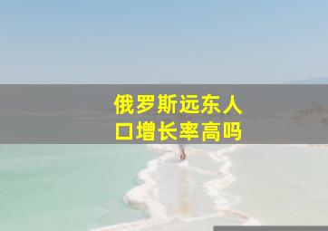 俄罗斯远东人口增长率高吗