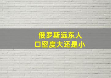 俄罗斯远东人口密度大还是小