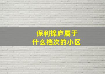 保利锦庐属于什么档次的小区