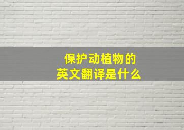 保护动植物的英文翻译是什么