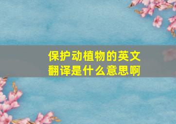 保护动植物的英文翻译是什么意思啊