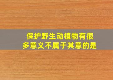 保护野生动植物有很多意义不属于其意的是