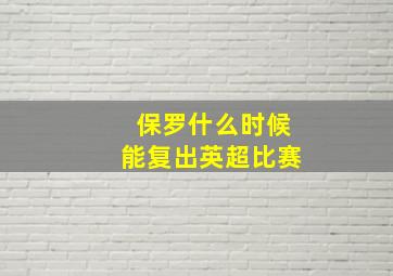 保罗什么时候能复出英超比赛