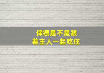 保镖是不是跟着主人一起吃住