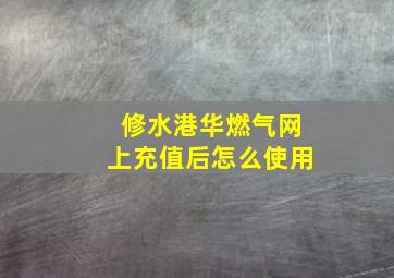 修水港华燃气网上充值后怎么使用