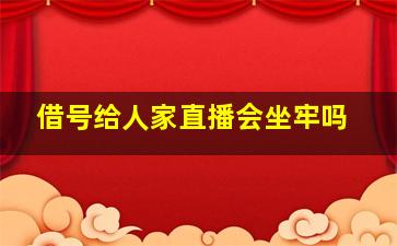 借号给人家直播会坐牢吗