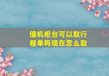 值机柜台可以取行程单吗现在怎么取