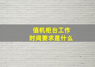 值机柜台工作时间要求是什么