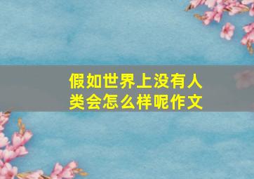 假如世界上没有人类会怎么样呢作文